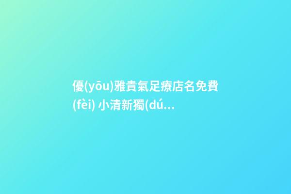 優(yōu)雅貴氣足療店名免費(fèi) 小清新獨(dú)特店名,起名之家-第1張-店鋪起名-玄機(jī)派